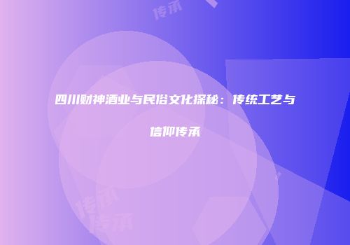 四川财神酒业与民俗文化探秘：传统工艺与信仰传承