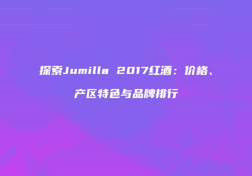 探索Jumilla 2017红酒：价格、产区特色与品牌排行
