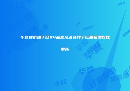 华夏橡木桶干红94品鉴及多品牌干红葡萄酒对比解析