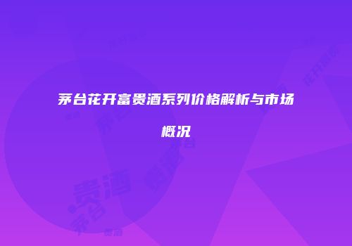茅台花开富贵酒系列价格解析与市场概况