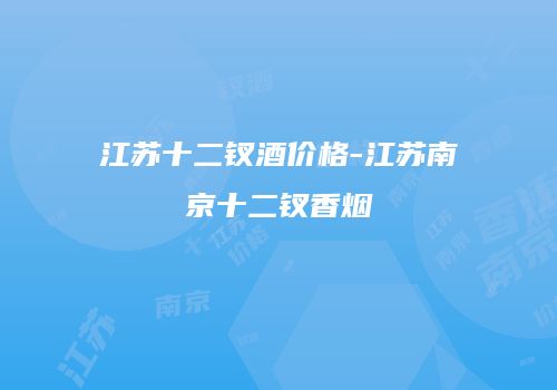 江苏十二钗酒价格-江苏南京十二钗香烟