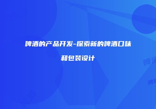 啤酒的产品开发-探索新的啤酒口味和包装设计
