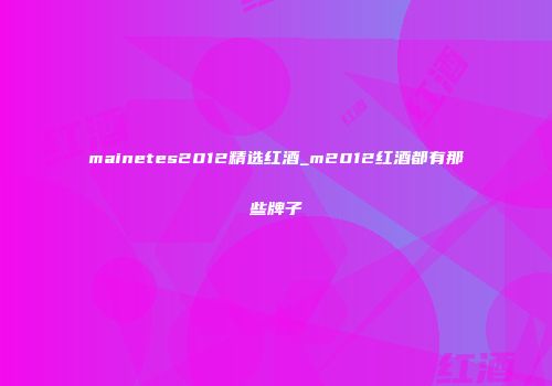 mainetes2012精选红酒_m2012红酒都有那些牌子