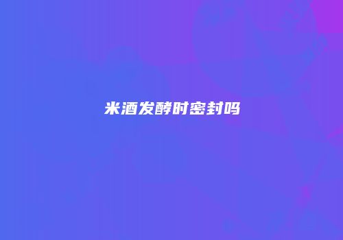 米酒发酵时密封吗