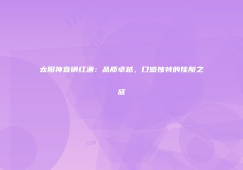 太阳神直销红酒：品质卓越，口感独特的佳酿之旅