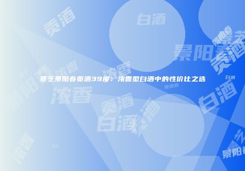 景芝景阳春贡酒39度：浓香型白酒中的性价比之选