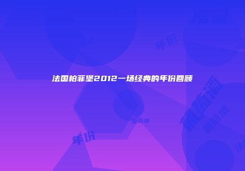 法国柏菲堡2012一场经典的年份回顾