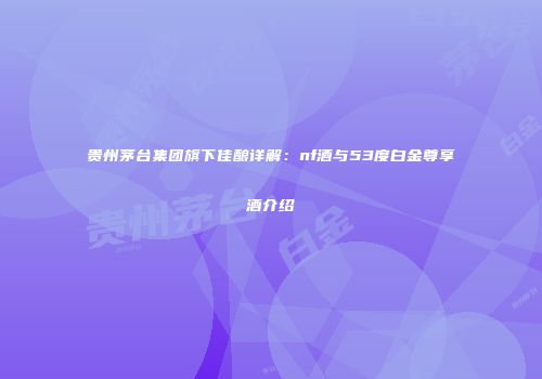 贵州茅台集团旗下佳酿详解：nf酒与53度白金尊享酒介绍