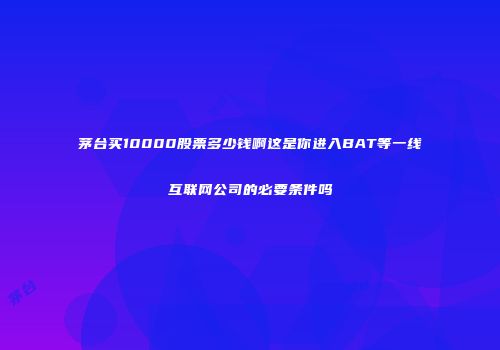 茅台买10000股票多少钱啊这是你进入BAT等一线互联网公司的必要条件吗