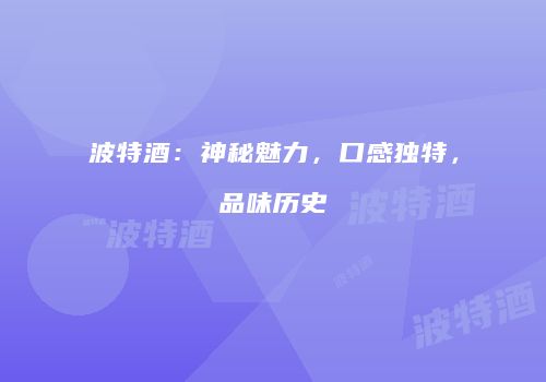 波特酒：神秘魅力，口感独特，品味历史