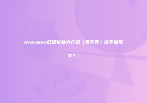 Giovanni红酒价格大介绍（贵不贵？值不值得买？）
