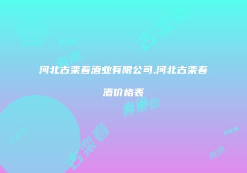河北古栾春酒业有限公司,河北古栾春酒价格表