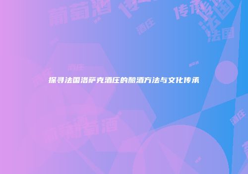 探寻法国洛萨克酒庄的酿酒方法与文化传承