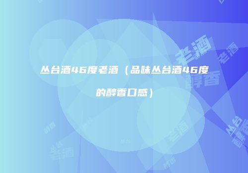 丛台酒46度老酒（品味丛台酒46度的醇香口感）