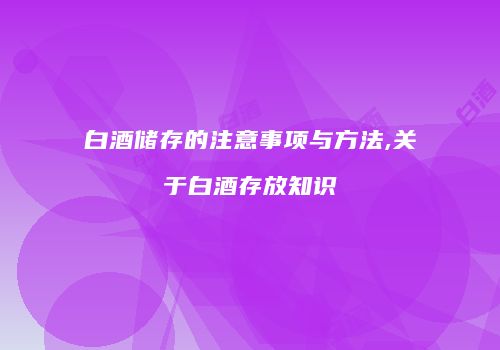 白酒储存的注意事项与方法,关于白酒存放知识