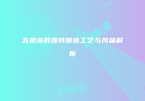 五粮液的独特酿造工艺与风味解析