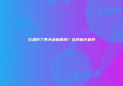红酒开了两天还能喝吗？这样保存最好