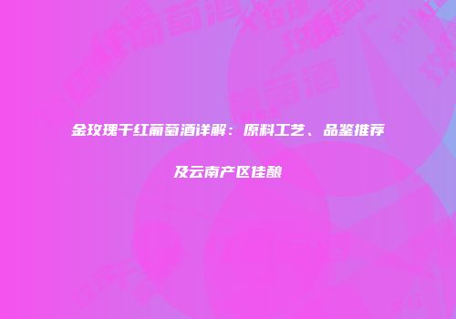 金玫瑰干红葡萄酒详解：原料工艺、品鉴推荐及云南产区佳酿