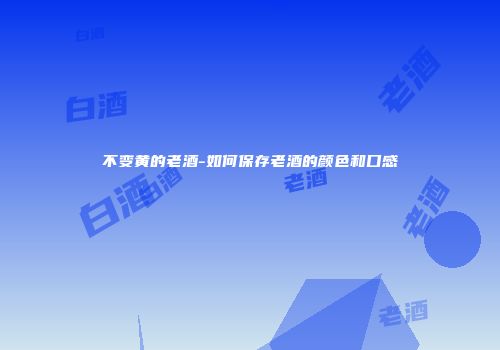 不变黄的老酒-如何保存老酒的颜色和口感