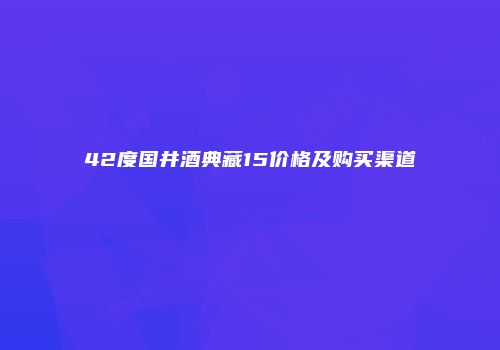 42度国井酒典藏15价格及购买渠道