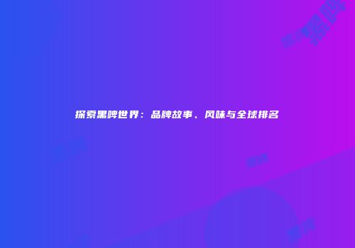 探索黑啤世界：品牌故事、风味与全球排名