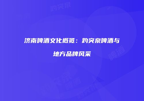 济南啤酒文化概览：趵突泉啤酒与地方品牌风采