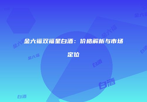 金六福双福星白酒：价格解析与市场定位