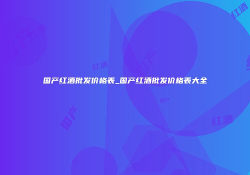 国产红酒批发价格表_国产红酒批发价格表大全