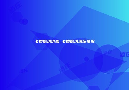 卡图磨坊价格_卡图磨坊酒庄情况