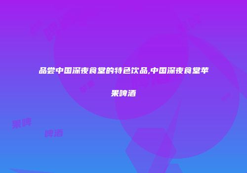 品尝中国深夜食堂的特色饮品,中国深夜食堂苹果啤酒
