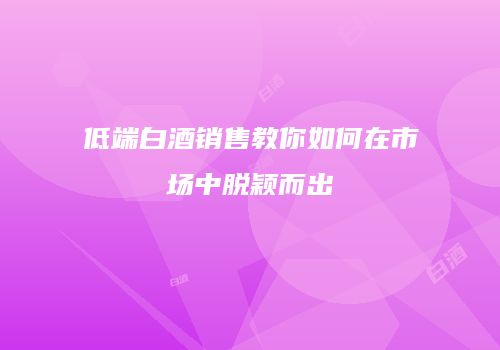 低端白酒销售教你如何在市场中脱颖而出