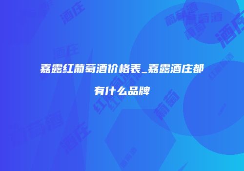 嘉露红葡萄酒价格表_嘉露酒庄都有什么品牌
