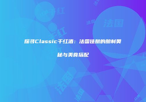 探寻Classic干红酒：法国佳酿的酿制奥秘与美食搭配