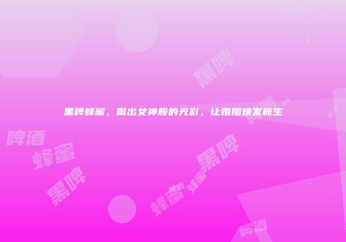 黑啤蜂蜜，喝出女神般的光彩，让婚姻焕发新生