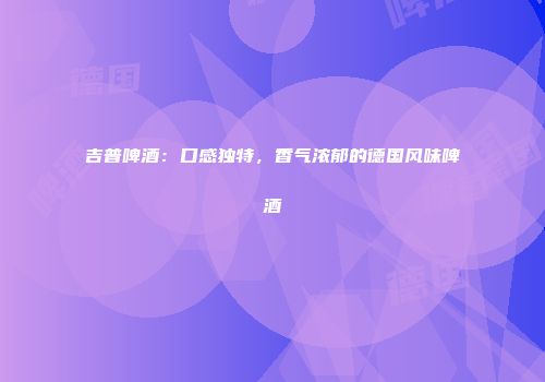 吉普啤酒：口感独特，香气浓郁的德国风味啤酒
