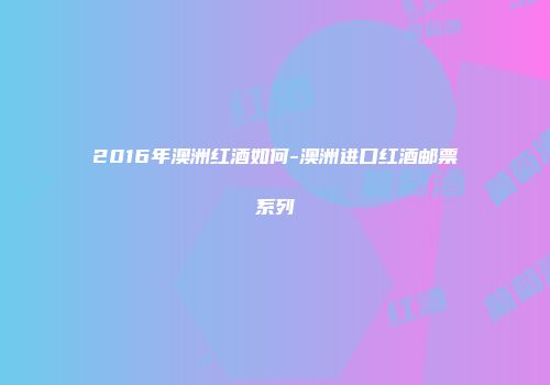 2016年澳洲红酒如何-澳洲进口红酒邮票系列