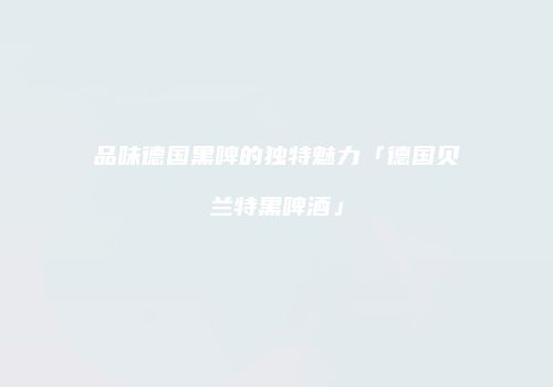 品味德国黑啤的独特魅力「德国贝兰特黑啤酒」