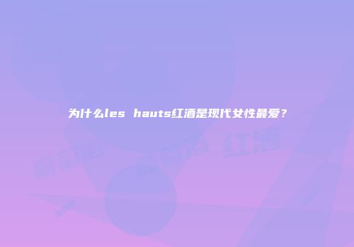 为什么les hauts红酒是现代女性最爱？