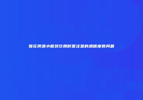 雪花啤酒小瓶装饮用时需注意的酒精度数问题