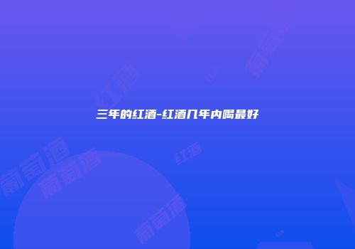 三年的红酒-红酒几年内喝最好