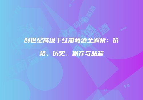 创世纪高级干红葡萄酒全解析：价格、历史、保存与品鉴