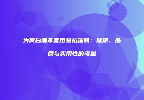 为何白酒不宜用易拉罐装：健康、品质与实用性的考量