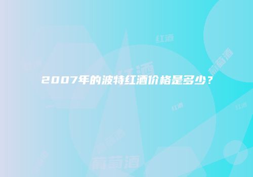 2007年的波特红酒价格是多少？
