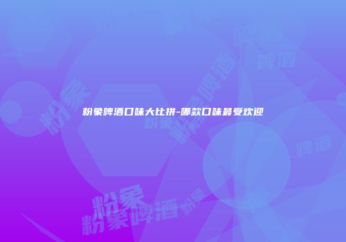 粉象啤酒口味大比拼-哪款口味最受欢迎