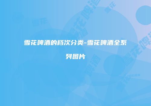 雪花啤酒的档次分类-雪花啤酒全系列图片