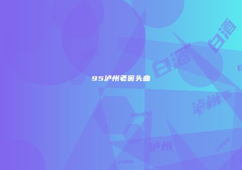 95泸州老窖头曲