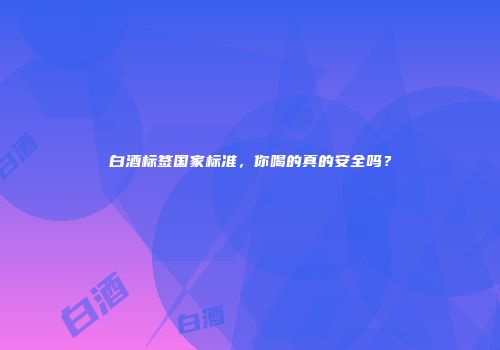白酒标签国家标准，你喝的真的安全吗？