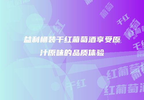 益利桶装干红葡萄酒享受原汁原味的品质体验