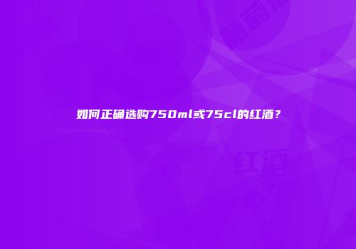 如何正确选购750ml或75cl的红酒？