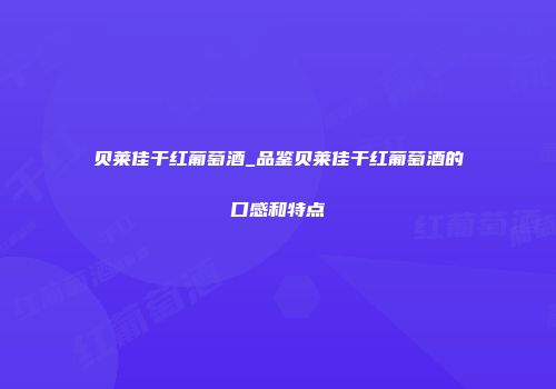 贝莱佳干红葡萄酒_品鉴贝莱佳干红葡萄酒的口感和特点